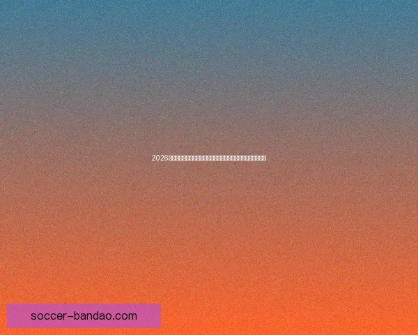 2026世界杯赛事直播全程指南精彩对决时间看点球队分析与观赛攻略